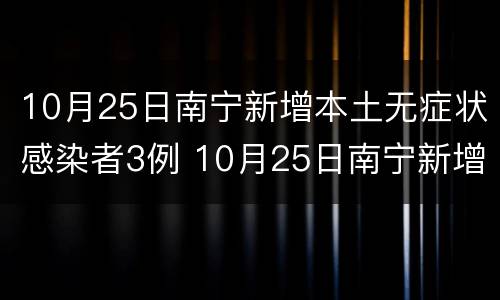 10月25日南宁新增本土无症状感染者3例 10月25日南宁新增本土无症状感染者3例