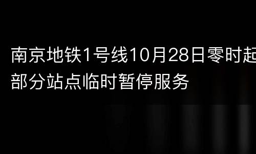 南京地铁1号线10月28日零时起部分站点临时暂停服务