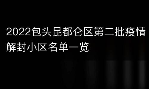 2022包头昆都仑区第二批疫情解封小区名单一览
