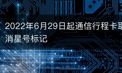 2022年6月29日起通信行程卡取消星号标记