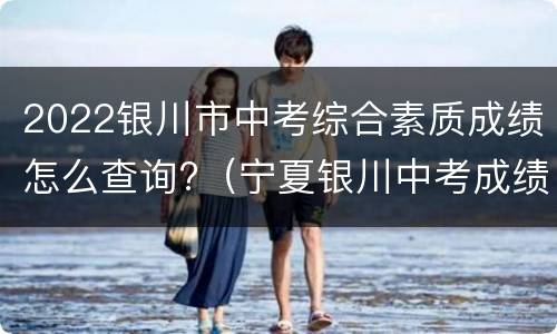 2022银川市中考综合素质成绩怎么查询?（宁夏银川中考成绩查询网站入口2020）