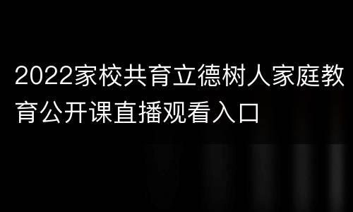 2022家校共育立德树人家庭教育公开课直播观看入口