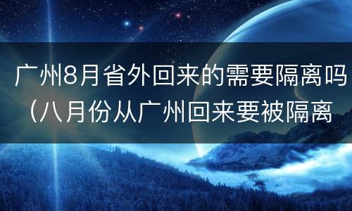 广州8月省外回来的需要隔离吗（八月份从广州回来要被隔离吗）