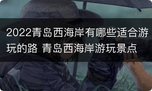 2022青岛西海岸有哪些适合游玩的路 青岛西海岸游玩景点