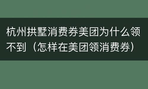 杭州拱墅消费券美团为什么领不到（怎样在美团领消费券）