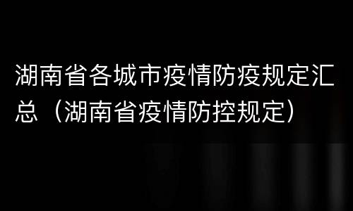 湖南省各城市疫情防疫规定汇总（湖南省疫情防控规定）
