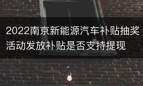2022南京新能源汽车补贴抽奖活动发放补贴是否支持提现