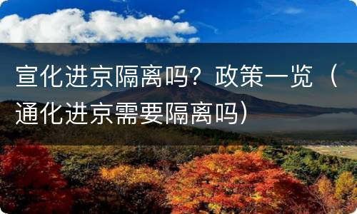 宣化进京隔离吗？政策一览（通化进京需要隔离吗）