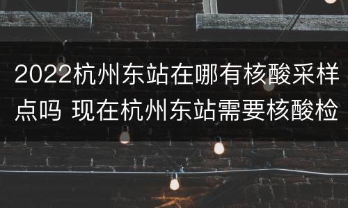 2022杭州东站在哪有核酸采样点吗 现在杭州东站需要核酸检测吗