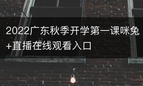 2022广东秋季开学第一课咪兔+直播在线观看入口