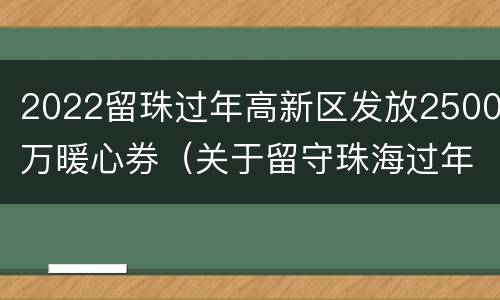 2022留珠过年高新区发放2500万暖心券（关于留守珠海过年补贴方案）