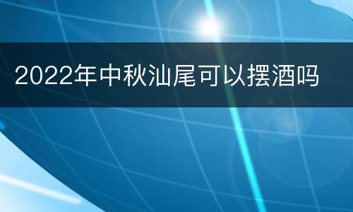 2022年中秋汕尾可以摆酒吗