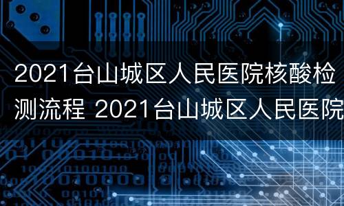 2021台山城区人民医院核酸检测流程 2021台山城区人民医院核酸检测流程图