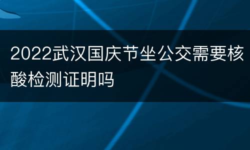 2022武汉国庆节坐公交需要核酸检测证明吗