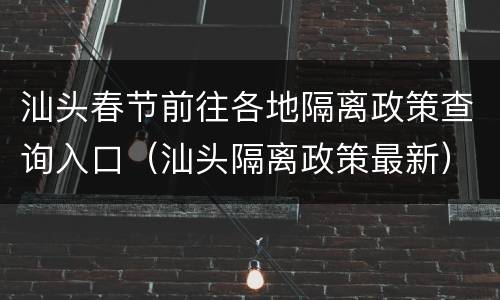汕头春节前往各地隔离政策查询入口（汕头隔离政策最新）