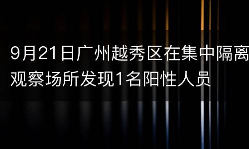 9月21日广州越秀区在集中隔离观察场所发现1名阳性人员