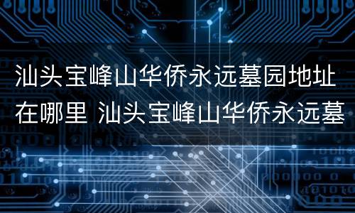 汕头宝峰山华侨永远墓园地址在哪里 汕头宝峰山华侨永远墓园地址在哪里呀