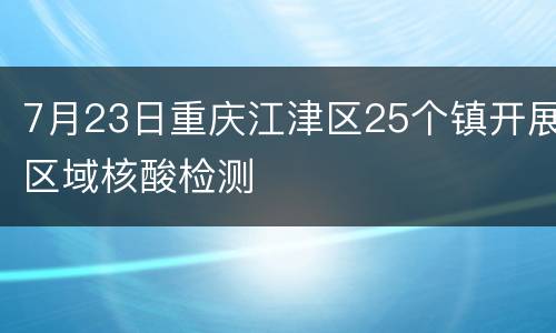 7月23日重庆江津区25个镇开展区域核酸检测