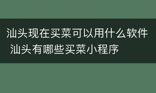 汕头现在买菜可以用什么软件 汕头有哪些买菜小程序