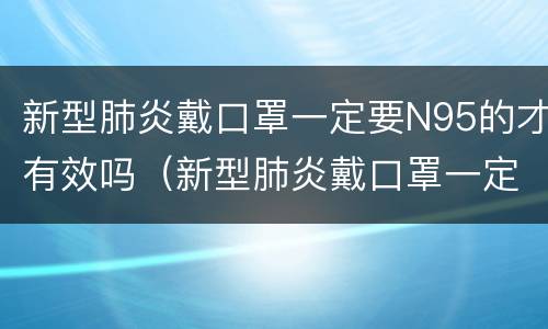 新型肺炎戴口罩一定要N95的才有效吗（新型肺炎戴口罩一定要n95的才有效吗为什么）