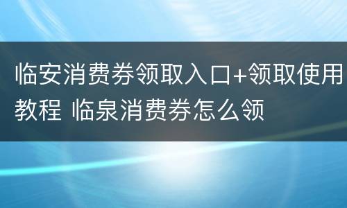 临安消费券领取入口+领取使用教程 临泉消费券怎么领