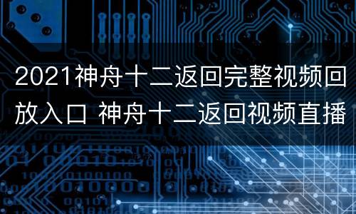 2021神舟十二返回完整视频回放入口 神舟十二返回视频直播