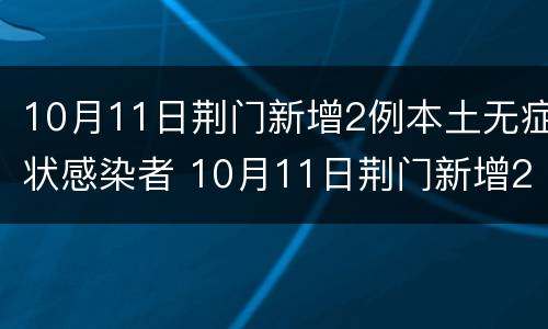 10月11日荆门新增2例本土无症状感染者 10月11日荆门新增2例本土无症状感染者