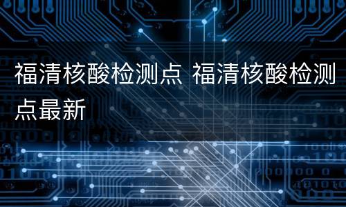 福清核酸检测点 福清核酸检测点最新