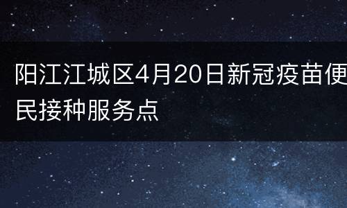 阳江江城区4月20日新冠疫苗便民接种服务点