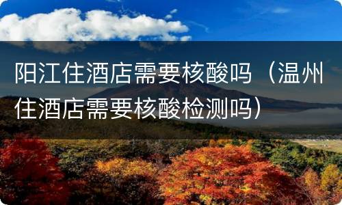 阳江住酒店需要核酸吗（温州住酒店需要核酸检测吗）