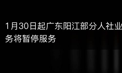 1月30日起广东阳江部分人社业务将暂停服务