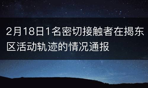 2月18日1名密切接触者在揭东区活动轨迹的情况通报