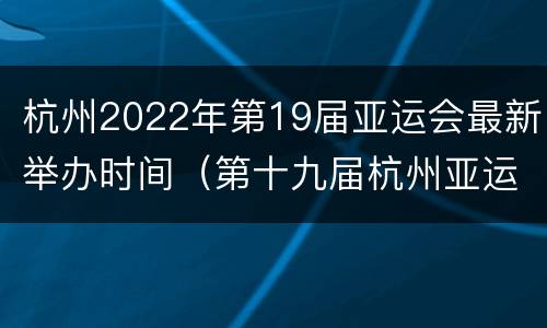 杭州2022年第19届亚运会最新举办时间（第十九届杭州亚运会）
