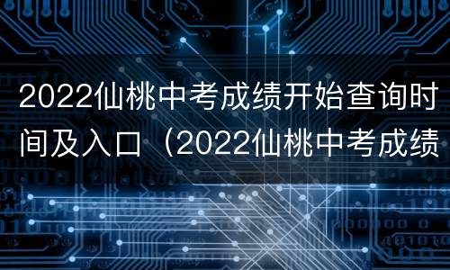 2022仙桃中考成绩开始查询时间及入口（2022仙桃中考成绩开始查询时间及入口在哪里）