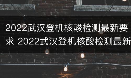 2022武汉登机核酸检测最新要求 2022武汉登机核酸检测最新要求是什么