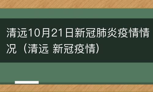 清远10月21日新冠肺炎疫情情况（清远 新冠疫情）