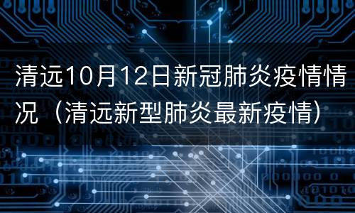 清远10月12日新冠肺炎疫情情况（清远新型肺炎最新疫情）