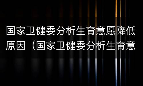 国家卫健委分析生育意愿降低原因（国家卫健委分析生育意愿降低原因）