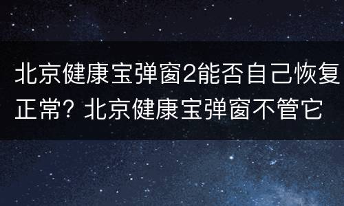 北京健康宝弹窗2能否自己恢复正常? 北京健康宝弹窗不管它