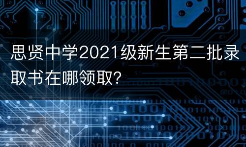 思贤中学2021级新生第二批录取书在哪领取？