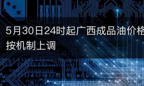 5月30日24时起广西成品油价格按机制上调