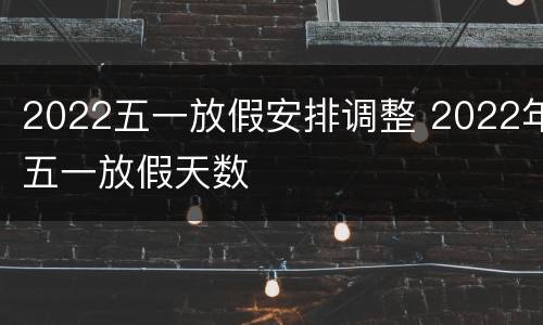 2022五一放假安排调整 2022年五一放假天数