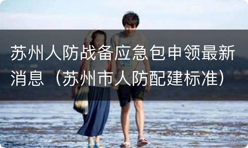 苏州人防战备应急包申领最新消息（苏州市人防配建标准）