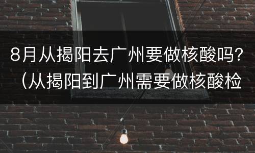 8月从揭阳去广州要做核酸吗？（从揭阳到广州需要做核酸检测吗）