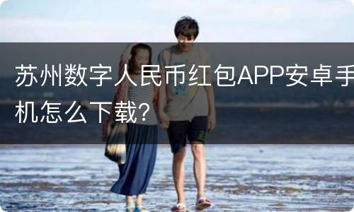 苏州数字人民币红包APP安卓手机怎么下载？