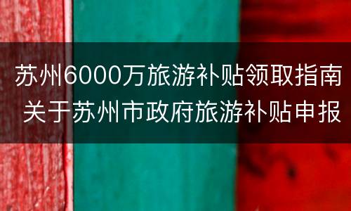 苏州6000万旅游补贴领取指南 关于苏州市政府旅游补贴申报