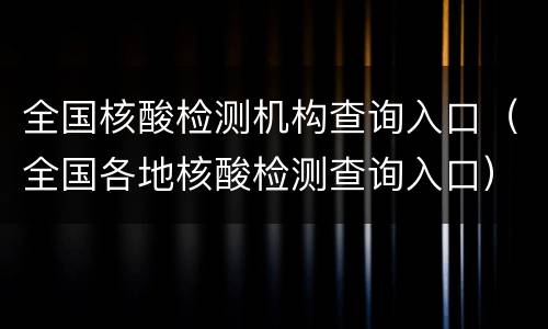 全国核酸检测机构查询入口（全国各地核酸检测查询入口）