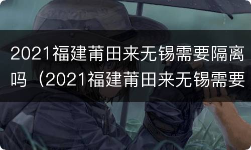 2021福建莆田来无锡需要隔离吗（2021福建莆田来无锡需要隔离吗最新消息）