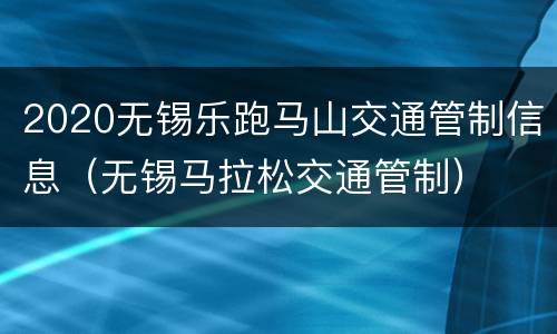 2020无锡乐跑马山交通管制信息（无锡马拉松交通管制）