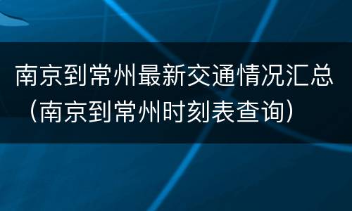 南京到常州最新交通情况汇总（南京到常州时刻表查询）